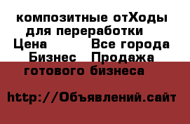 композитные отХоды для переработки  › Цена ­ 100 - Все города Бизнес » Продажа готового бизнеса   
